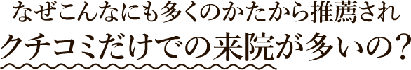 なぜこんなにも多くのかたから推薦されクチコミだけでの来院が多いの?