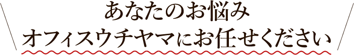 あなたのお悩みオフィスウチヤマにお任せください