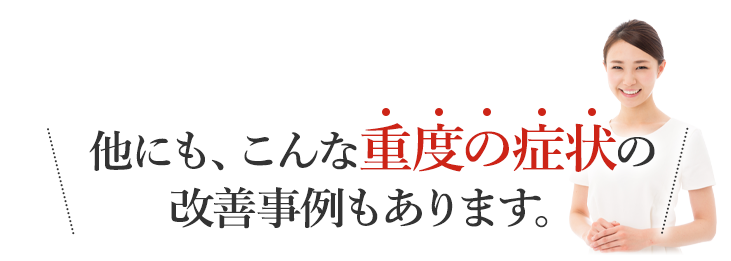 こんな重度の症状の改善事例もあります